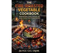 THE FIRE-ROASTED VEGETABLE COOKBOOK: Mastering Open-Flame, Charcoal, and Ember-Cooked Plant-Forward Recipes