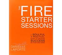The Fire Starter Sessions: A Soulful and Practical Guide to Creating Success on Your Own Terms