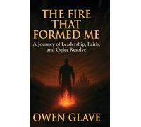The Fire That Formed Me: A Journey of Leadership, Faith, and Quiet Resolve