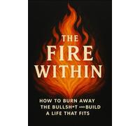 The Fire Within: How to Burn Away the Bullsh*t and Build a Life That Fits