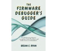 THE FIRMWARE DEBUGGER'S GUIDE: Troubleshooting Memory Corruption, Stack Overflows, and Linker Errors in Embedded C: 3 (THE EMBEDDED ARCHITECT SERIES)