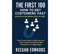The First 100: How to Get Customers Fast (Even If No One Knows Who You Are): The Proven Guide to Winning Your First Customers Without Ads, Followers, or a Big Budget