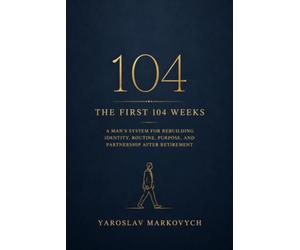 THE FIRST 104 WEEKS: A Man’s System for Rebuilding Identity, Routine, Purpose, and Partnership After Retirement