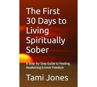 The First 30 Days to Living Spiritually Sober: A Step-by-Step Guide to Healing, Awakening & Inner Freedom