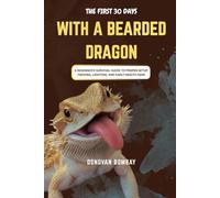 THE FIRST 30 DAYS WITH A BEARDED DRAGON: A Beginner’s Survival Guide to Proper Setup, Feeding, Lighting, and Early Health Care