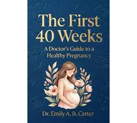 The First 40 Weeks: A Doctor’s Guide to a Healthy Pregnancy (Pregnancy → Newborn Series by Dr. Emily A. B. Carter)