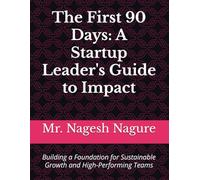 The First 90 Days- A Startup Leader's Guide to Impact: Building a Foundation for Sustainable Growth & High Performance Teams