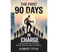 The First 90 Days in Charge: A Survival Guide for the New Manager, Become a Leader who makes a Real Difference