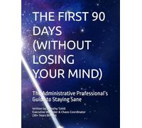 THE FIRST 90 DAYS (WITHOUT LOSING YOUR MIND): The Administrative Professional’s Guide to Staying Sane