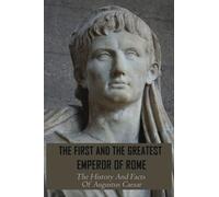 The First And The Greatest Emperor Of Rome: The History And Facts Of Augustus Caesar: Augustus Leadership Style