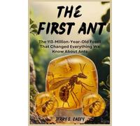 The First Ant: The 113-Million-Year-Old Fossil That Changed Everything We Know About Ants