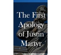 The First Apology of Justin Martyr: An Early Christian Writing