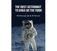 The First Astronaut To Walk On The Moon: Neil Armstrong's Life As An Astronaut