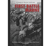 The First Battle of the Marne: The History and Legacy of the First Major Allied Victory in World War I