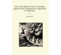 The First Blast of the Trumpet against the monstrous regiment of Women (Classic Books)