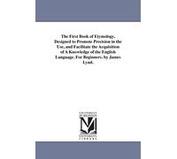 The first book of etymology, designed to promote precision in the use, and facilitate the acquisition of a knowledge of the English language. For beginners. By James Lynd.