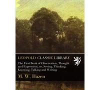 The First Book of Observation, Thought and Expression, or, Seeing, Thinking, Knowing, Talking and Writing