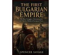THE FIRST BULGARIAN EMPIRE: The Rise, Struggles, Christianization, and Fall of a Medieval European Power