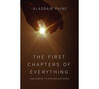 The First Chapters of Everything: How Genesis Chapters 1 to 4 Explains Our World