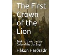 The First Crown of the Lion: Book I of the Arthurian Order of the Lion Saga