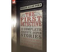 The First Detective: The Complete Auguste Dupin Stories-The Murders in the Rue Morgue, the Mystery of Marie Roget & the Purloined Letter