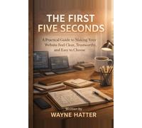 The First Five Seconds: A Practical Guide to Making Your Website Feel Clear, Trustworthy, and Easy to Choose