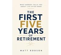 The First Five Years of Retirement What Nobody tells You About Life After Work: A Personal Journey Through Unexpected Change, New Beginnings, Finding Purpose and Making the Most of Your Freedom