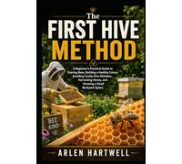 The First Hive Method: A Beginner’s Practical Guide to Starting Bees, Building a Healthy Colony, Avoiding Costly Hive Mistakes, Harvesting Honey, and Growing a Small Backyard Apiary