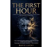 The First Hour: A Practical Guide to Managing Mental Health Crisis, Panic Attacks, and Emotional Overwhelm: Take Control in a Mental Health Crisis By a Mental Health Crisis Line Practitioner