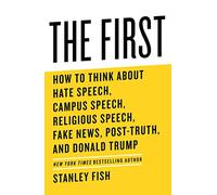 The First: How to Think About Hate Speech, Campus Speech, Religious Speech, Fake News, Post-Truth, and Donald Trump