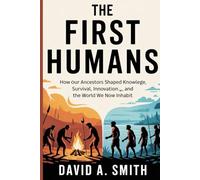 The First Humans: How Our Ancestors Shaped Knowledge, Survival, Innovation, and the World We Now Inhabit