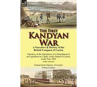 The First Kandyan War: A Narrative & History of the British Conquest of Ceylon-Narrative of the Operations of a Detachment in an Expedition T