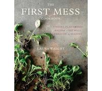 First Mess Cookbook, The: Vibrant Plant-Based Recipes to Eat Well Through the Seasons