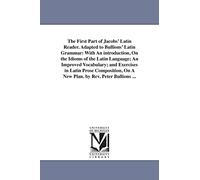 The first part of Jacobs' Latin reader. Adapted to Bullions' Latin grammar: with an introduction, on the idioms of the Latin language; an improved ... on a new plan. By Rev. Peter Bullions ...
