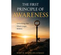 THE FIRST PRINCIPLE OF AWARENESS: Unlocking the Silent Logic Within