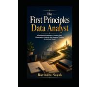The First Principles Data Analyst: A Breathable Roadmap to Learning Data, Mathematics, Analysis, and Business Thinking for the Real World