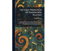The First Principles of Pianoforte Playing: Being an Extract From the Author's "The Act of Touch", Designed for School Use and Including Two New ... for Learners and Advice to Teachers