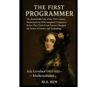 THE FIRST PROGRAMMER: The Remarkable Life of the 19th-Century Mathematician Who Imagined Computers Before They Existed and Forever Changed the Future of Science and Technology