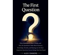 The First Question: What Philosophy Is, How It Works, and Why the Questions It Asks About Existence, Knowledge, Morality, and Meaning Are the Most Important Questions Human Beings Have Ever Posed