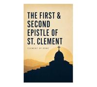 The First & Second Epistle of St. Clement: Clement to Corinthians: Early Christian Writings: Early Christian Appeals to Unity, Repentance, Apostolic Succession, and Church Order