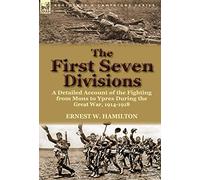 The First Seven Divisions: a Detailed Account of the Fighting from Mons to Ypres During the Great War, 1914-1918