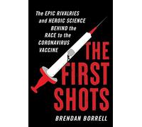 The First Shots: The Epic Rivalries and Heroic Science Behind the Race to the Coronavirus Vaccine