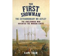 The First Showman: The Extraordinary Mr Astley, The Englishman Who Invented the Modern Circus