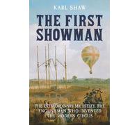 The First Showman: The Extraordinary Mr Astley, The Englishman Who Invented the Modern Circus