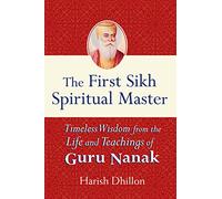 The First Sikh Spiritual Master: Timeless Wisdom from the Life and Teachings of Guru Nanak