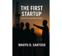 The First Startup: A Mentor’s Field Guide to First Oil and Gas and Energy Engineering Operations (The First-to-Last Barrel Series)