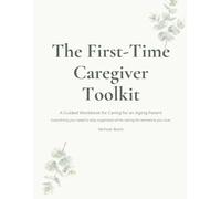 The First-Time Caregiver Toolkit: A Guided Workbook for Caring for an Aging Parent