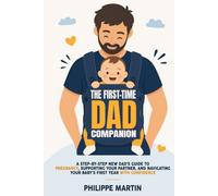 The First-Time Dad Companion: A Step-by-Step New Dad’s Guide to Pregnancy, Supporting Your Partner, and Navigating Your Baby’s First Year with Confidence