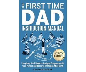 The First Time Dad Instruction Manual: Everything You'll Need to Navigate Pregnancy with Your Partner and The First 12 Months After Birth