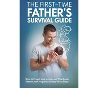 The First-Time Father’s Survival Guide: What to Expect, How to Help, and What Really Matters from Pregnancy to Baby’s First Steps